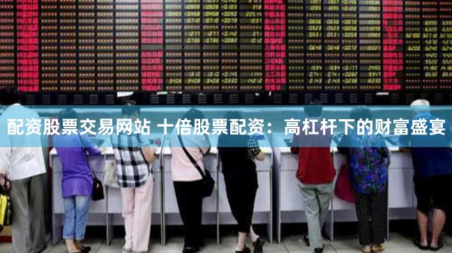 配资股票交易网站 十倍股票配资：高杠杆下的财富盛宴