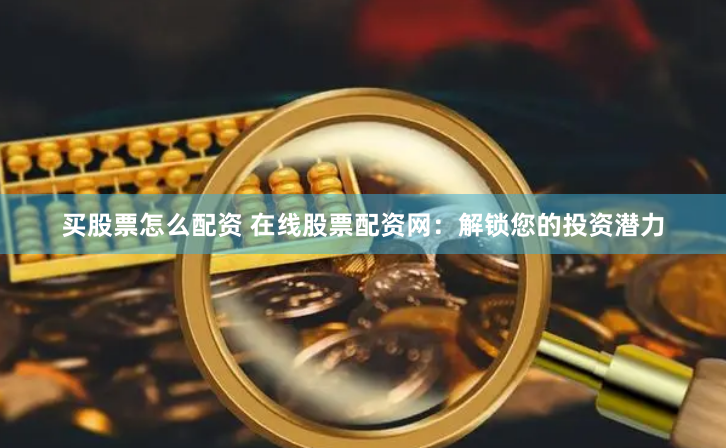买股票怎么配资 在线股票配资网：解锁您的投资潜力