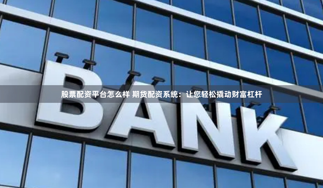 股票配资平台怎么样 期货配资系统：让您轻松撬动财富杠杆