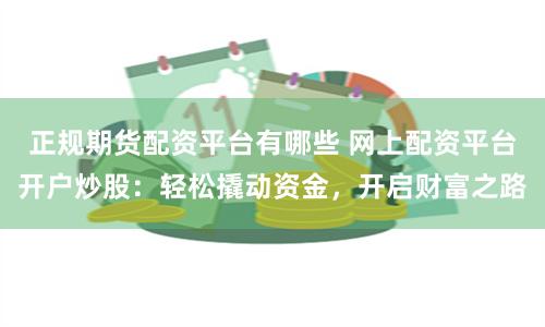 正规期货配资平台有哪些 网上配资平台开户炒股：轻松撬动资金，开启财富之路