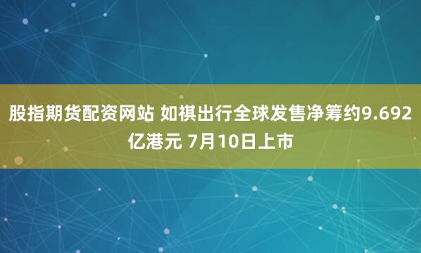 股指期货配资网站 如祺出行全球发售净筹约9.692亿港元 7月10日上市