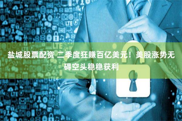 盐城股票配资 二季度狂赚百亿美元！美股涨势无碍空头稳稳获利