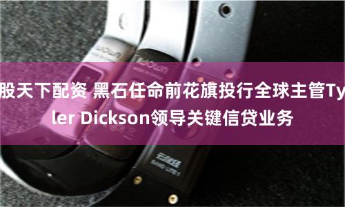 股天下配资 黑石任命前花旗投行全球主管Tyler Dickson领导关键信贷业务