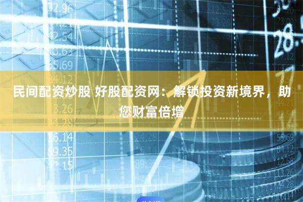 民间配资炒股 好股配资网：解锁投资新境界，助您财富倍增